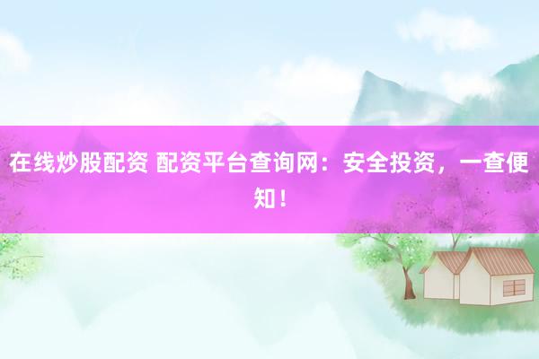 在线炒股配资 配资平台查询网：安全投资，一查便知！