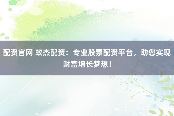 配资官网 蚁杰配资：专业股票配资平台，助您实现财富增长梦想！