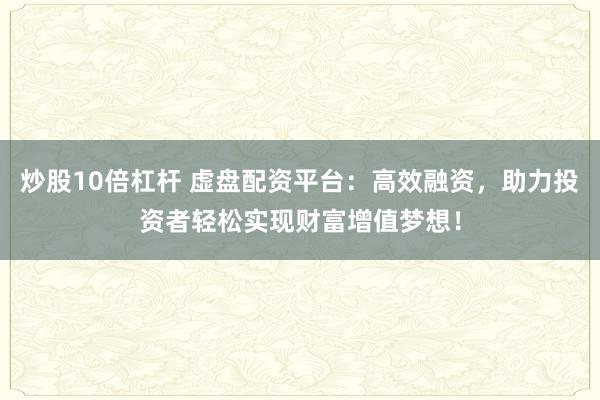 炒股10倍杠杆 虚盘配资平台：高效融资，助力投资者轻松实现财富增值梦想！