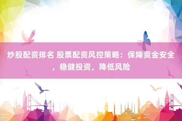炒股配资排名 股票配资风控策略：保障资金安全，稳健投资，降低风险