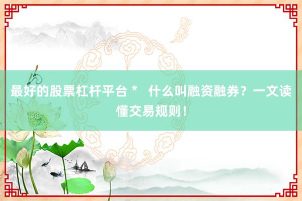 最好的股票杠杆平台 *   什么叫融资融券？一文读懂交易规则！
