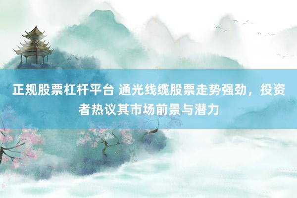 正规股票杠杆平台 通光线缆股票走势强劲，投资者热议其市场前景与潜力