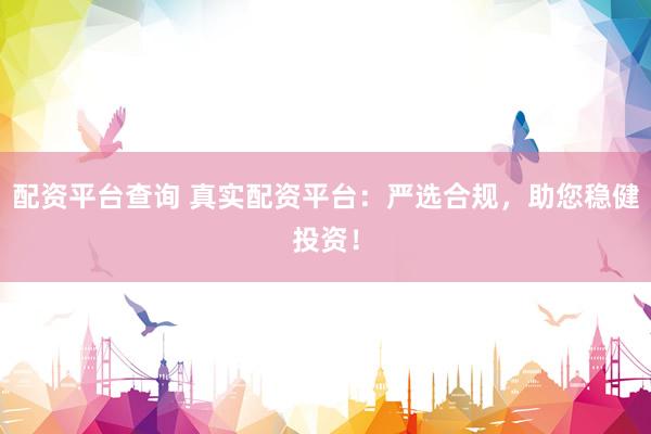 配资平台查询 真实配资平台：严选合规，助您稳健投资！