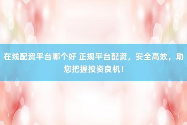 在线配资平台哪个好 正规平台配资，安全高效，助您把握投资良机！