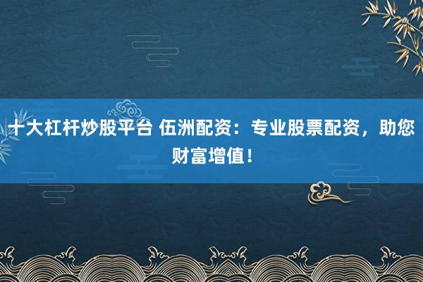 十大杠杆炒股平台 伍洲配资：专业股票配资，助您财富增值！