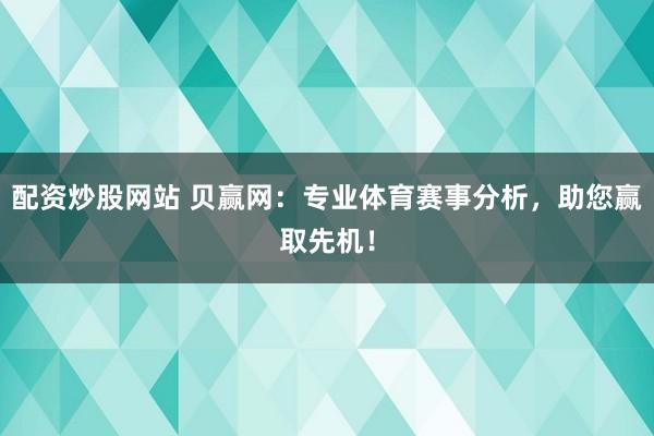 配资炒股网站 贝赢网：专业体育赛事分析，助您赢取先机！