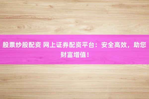 股票炒股配资 网上证券配资平台：安全高效，助您财富增值！