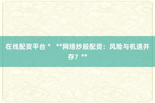 在线配资平台 *   **网络炒股配资：风险与机遇并存？**