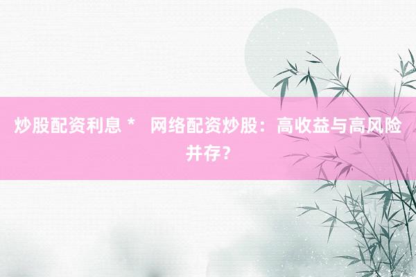 炒股配资利息 *   网络配资炒股：高收益与高风险并存？