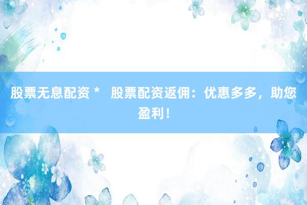 股票无息配资 *   股票配资返佣：优惠多多，助您盈利！