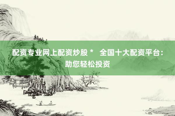 配资专业网上配资炒股 *   全国十大配资平台：助您轻松投资