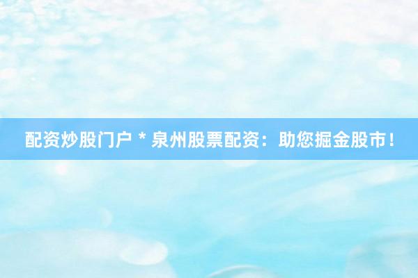 配资炒股门户 * 泉州股票配资：助您掘金股市！