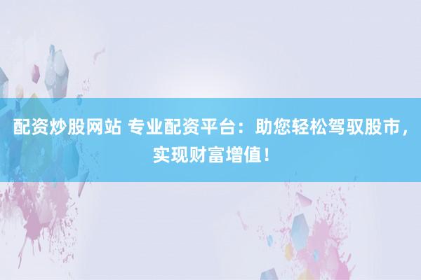 配资炒股网站 专业配资平台：助您轻松驾驭股市，实现财富增值！