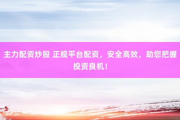 主力配资炒股 正规平台配资，安全高效，助您把握投资良机！