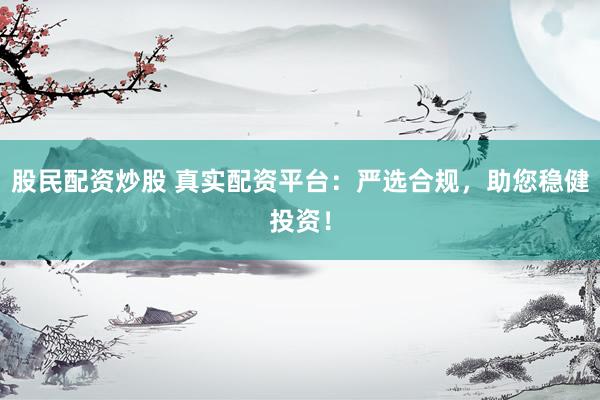 股民配资炒股 真实配资平台：严选合规，助您稳健投资！
