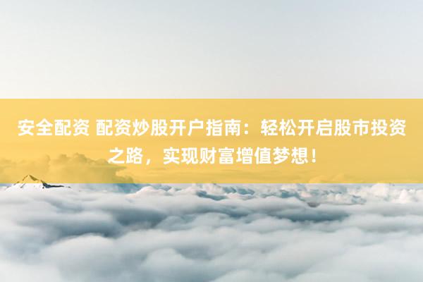 安全配资 配资炒股开户指南：轻松开启股市投资之路，实现财富增值梦想！