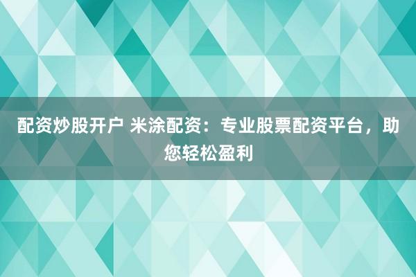 配资炒股开户 米涂配资：专业股票配资平台，助您轻松盈利