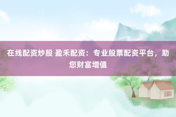 在线配资炒股 盈禾配资：专业股票配资平台，助您财富增值