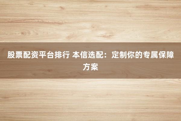 股票配资平台排行 本信选配：定制你的专属保障方案