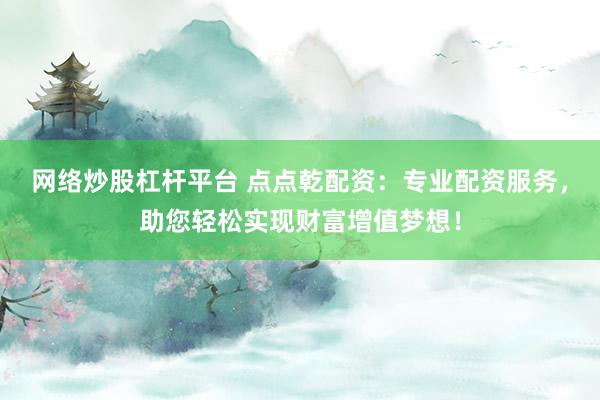 网络炒股杠杆平台 点点乾配资：专业配资服务，助您轻松实现财富增值梦想！