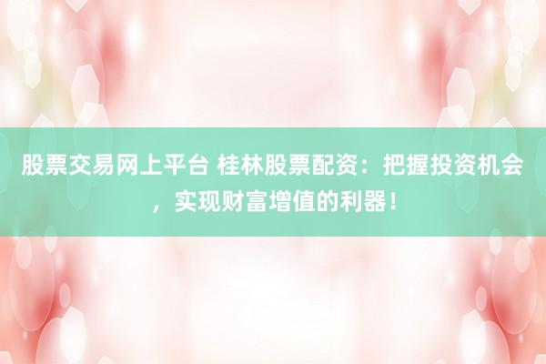 股票交易网上平台 桂林股票配资：把握投资机会，实现财富增值的利器！