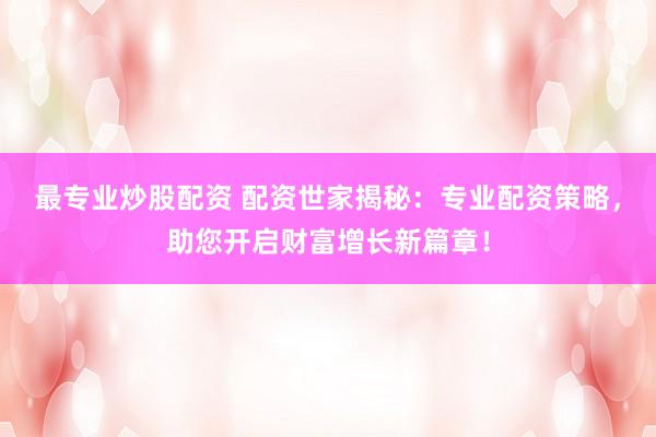 最专业炒股配资 配资世家揭秘：专业配资策略，助您开启财富增长新篇章！