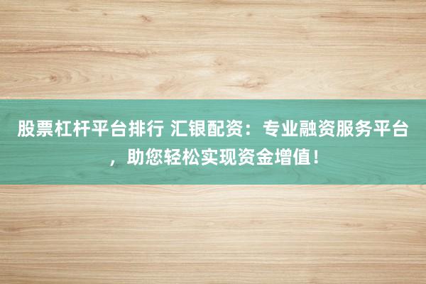 股票杠杆平台排行 汇银配资：专业融资服务平台，助您轻松实现资金增值！
