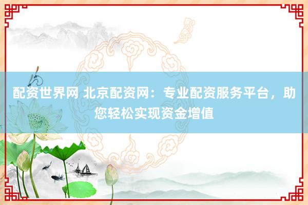 配资世界网 北京配资网：专业配资服务平台，助您轻松实现资金增值