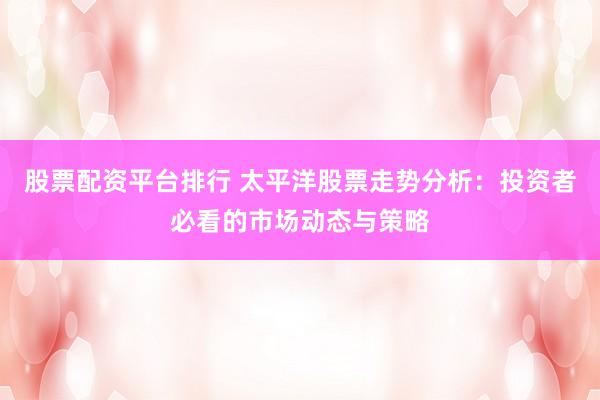 股票配资平台排行 太平洋股票走势分析：投资者必看的市场动态与策略