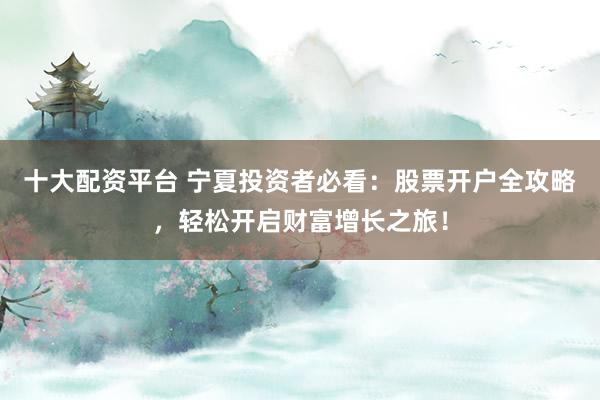 十大配资平台 宁夏投资者必看：股票开户全攻略，轻松开启财富增长之旅！