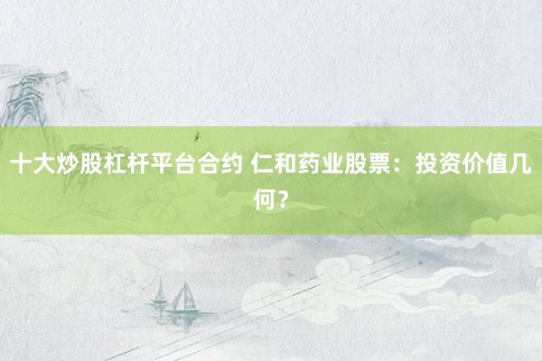 十大炒股杠杆平台合约 仁和药业股票：投资价值几何？