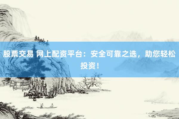 股票交易 网上配资平台：安全可靠之选，助您轻松投资！