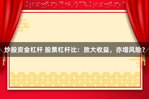 炒股资金杠杆 股票杠杆比：放大收益，亦增风险？