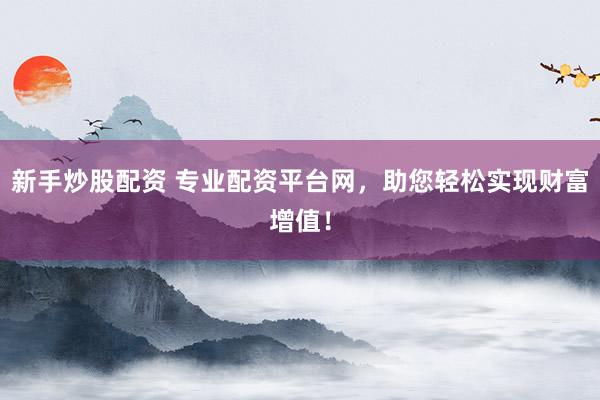 新手炒股配资 专业配资平台网，助您轻松实现财富增值！
