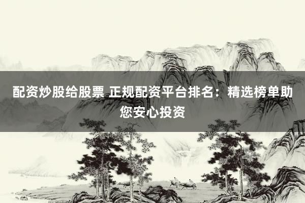配资炒股给股票 正规配资平台排名：精选榜单助您安心投资