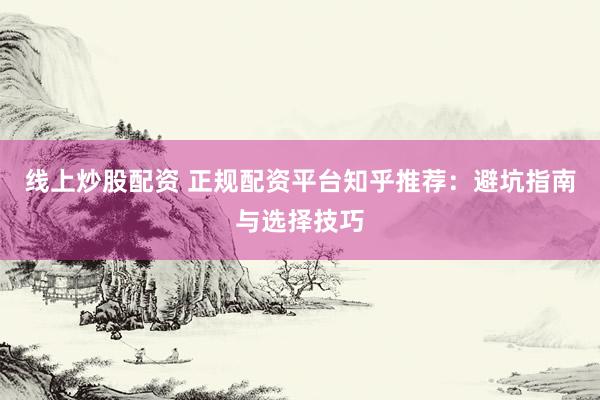 线上炒股配资 正规配资平台知乎推荐：避坑指南与选择技巧