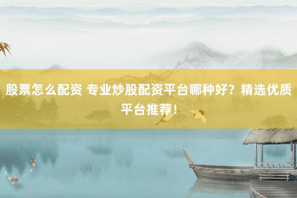 股票怎么配资 专业炒股配资平台哪种好？精选优质平台推荐！