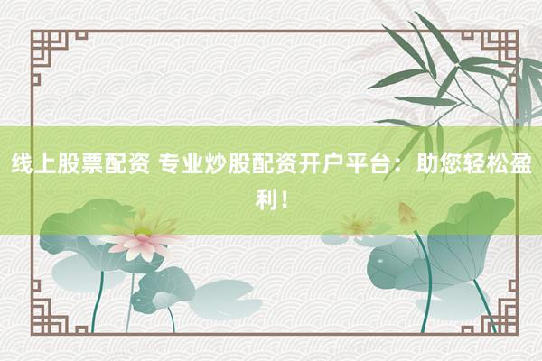 线上股票配资 专业炒股配资开户平台：助您轻松盈利！