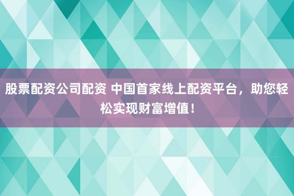 股票配资公司配资 中国首家线上配资平台，助您轻松实现财富增值！