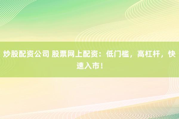 炒股配资公司 股票网上配资：低门槛，高杠杆，快速入市！