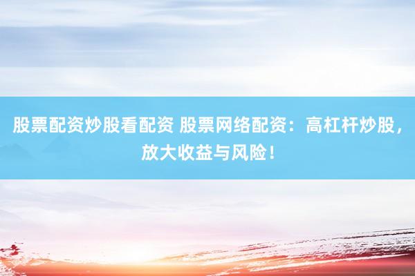股票配资炒股看配资 股票网络配资：高杠杆炒股，放大收益与风险！