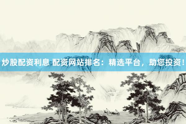 炒股配资利息 配资网站排名：精选平台，助您投资！
