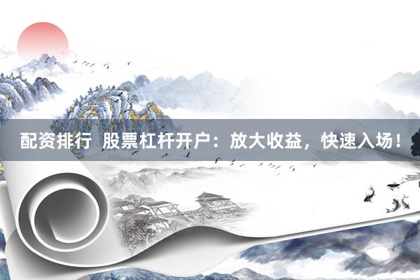 配资排行  股票杠杆开户：放大收益，快速入场！