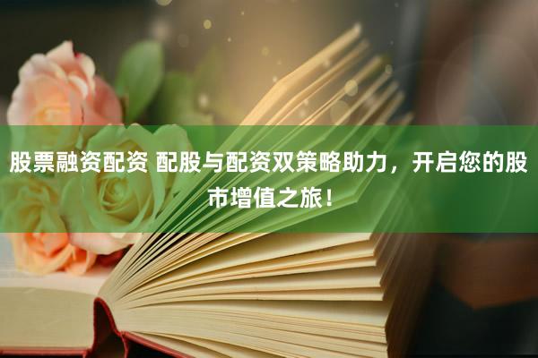 股票融资配资 配股与配资双策略助力，开启您的股市增值之旅！