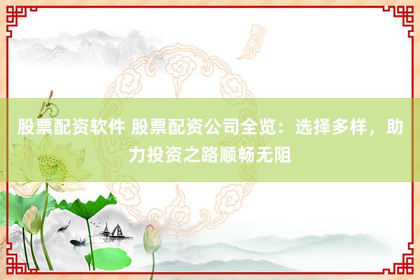 股票配资软件 股票配资公司全览：选择多样，助力投资之路顺畅无阻