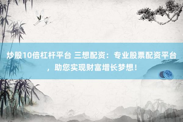 炒股10倍杠杆平台 三想配资：专业股票配资平台，助您实现财富增长梦想！