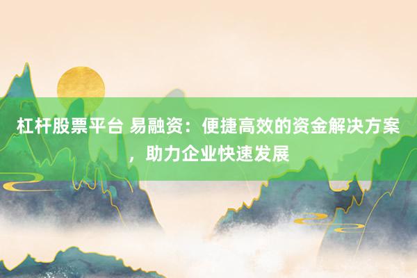 杠杆股票平台 易融资：便捷高效的资金解决方案，助力企业快速发展