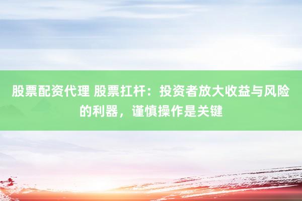 股票配资代理 股票扛杆：投资者放大收益与风险的利器，谨慎操作是关键