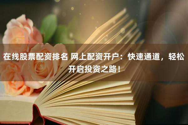 在线股票配资排名 网上配资开户：快速通道，轻松开启投资之路！