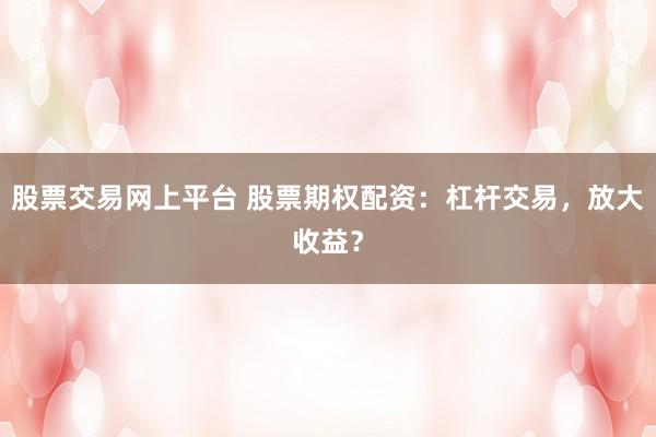 股票交易网上平台 股票期权配资：杠杆交易，放大收益？